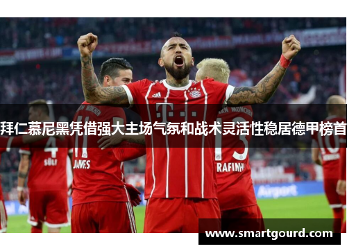 拜仁慕尼黑凭借强大主场气氛和战术灵活性稳居德甲榜首