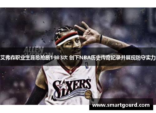 艾弗森职业生涯总抢断1983次 创下NBA历史传奇纪录并展现防守实力