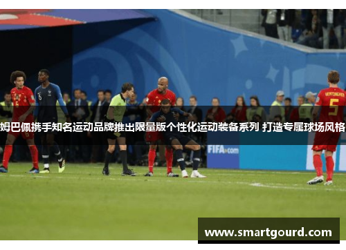 姆巴佩携手知名运动品牌推出限量版个性化运动装备系列 打造专属球场风格