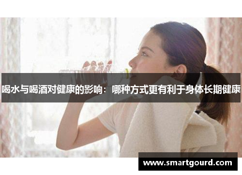喝水与喝酒对健康的影响：哪种方式更有利于身体长期健康