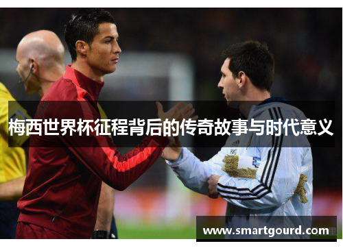 梅西世界杯征程背后的传奇故事与时代意义