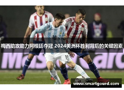 梅西助攻助力阿根廷夺冠 2024美洲杯胜利背后的关键因素