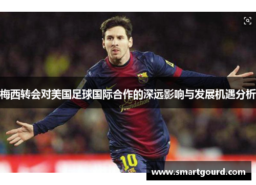 梅西转会对美国足球国际合作的深远影响与发展机遇分析