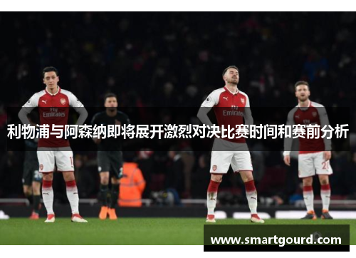 利物浦与阿森纳即将展开激烈对决比赛时间和赛前分析