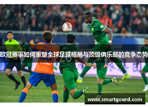 欧冠赛事如何重塑全球足球格局与顶级俱乐部的竞争态势 欧冠赛事如何重塑全球足球格局与顶级俱乐部的竞争态势
