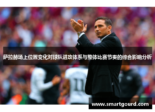 萨拉赫场上位置变化对球队进攻体系与整体比赛节奏的综合影响分析