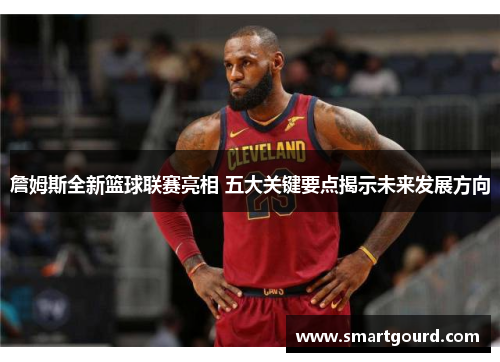 詹姆斯全新篮球联赛亮相 五大关键要点揭示未来发展方向