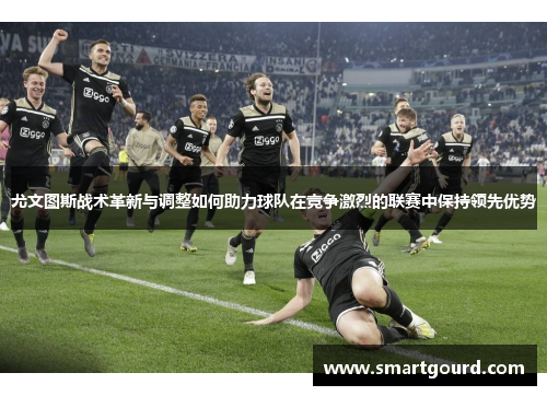 尤文图斯战术革新与调整如何助力球队在竞争激烈的联赛中保持领先优势