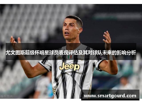 尤文图斯超级杯明星球员表现评估及其对球队未来的影响分析